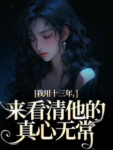 完整版《我用十三年，来看清他的真心无常》小说免费阅读