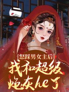 完结版《怒踩男女主后，我和超级炮灰he了》在线免费阅读