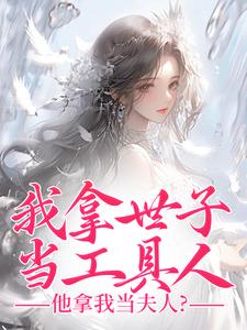 已完结小说《我拿世子当工具人，他拿我当夫人？》章节免费阅读