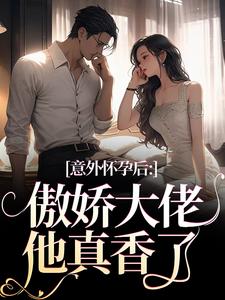 完结版《意外怀孕后：傲娇大佬他真香了》章节阅读