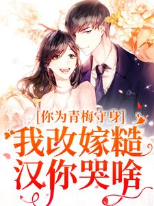 完结版《你为青梅守身，我改嫁糙汉你哭啥》在线免费阅读