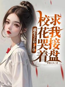 重生2010：校花哭着求我接盘免费阅读，重生2010：校花哭着求我接盘章节目录