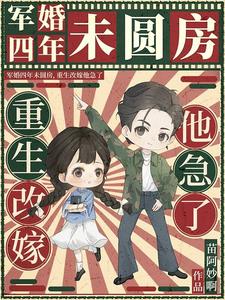 军婚四年未圆房，重生改嫁他急了小说的最新章节在哪里更新？免费追踪阅读