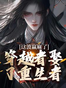 完整版《穿越者娶了重生者，这波赢麻了》小说免费阅读