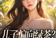 儿子偏向绿茶?我走后他悔了完整版小说免费阅读,儿子偏向绿茶?我走后他悔了小说-殇情文学