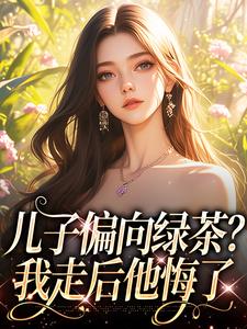 儿子偏向绿茶？我走后他悔了完整版小说免费阅读，儿子偏向绿茶？我走后他悔了小说